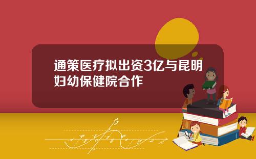 通策医疗拟出资3亿与昆明妇幼保健院合作
