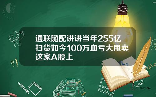 通联随配讲讲当年255亿扫货如今100万血亏大甩卖这家A股上