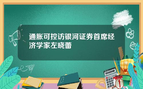 通胀可控访银河证券首席经济学家左晓蕾