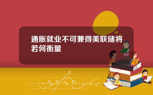 通胀就业不可兼得美联储将若何衡量