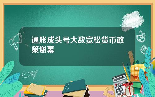 通胀成头号大敌宽松货币政策谢幕