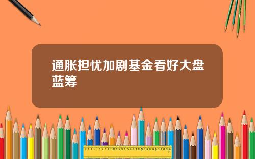 通胀担忧加剧基金看好大盘蓝筹