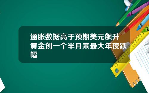 通胀数据高于预期美元飙升黄金创一个半月来最大年夜跌幅