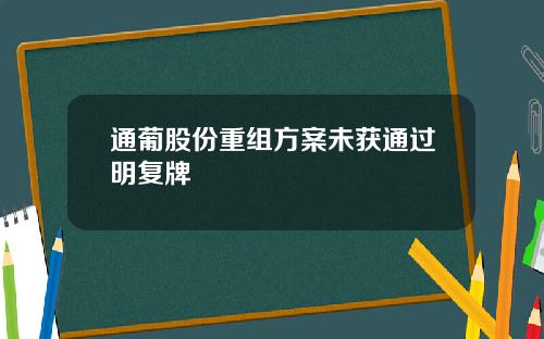 通葡股份重组方案未获通过明复牌