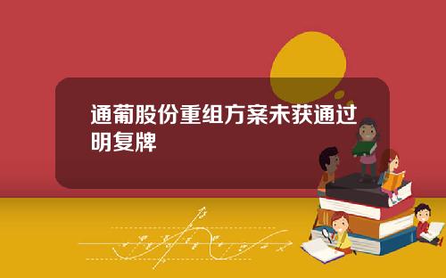 通葡股份重组方案未获通过明复牌