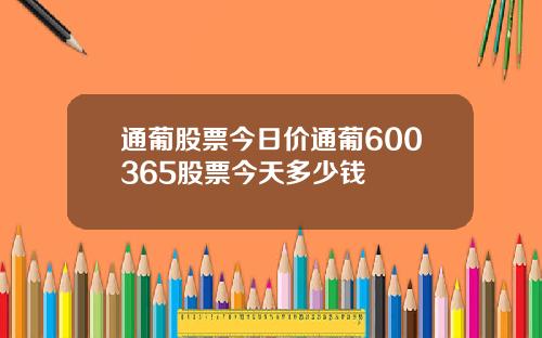 通葡股票今日价通葡600365股票今天多少钱