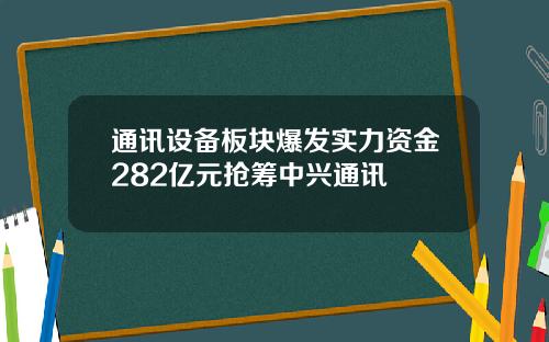 通讯设备板块爆发实力资金282亿元抢筹中兴通讯