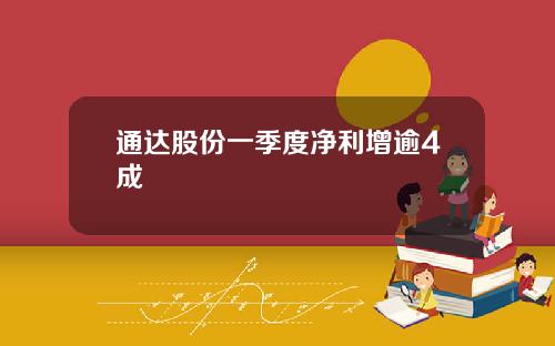 通达股份一季度净利增逾4成