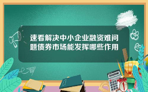 速看解决中小企业融资难问题债券市场能发挥哪些作用