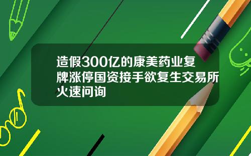 造假300亿的康美药业复牌涨停国资接手欲复生交易所火速问询