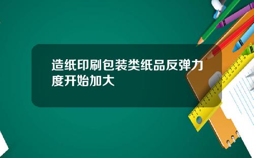 造纸印刷包装类纸品反弹力度开始加大