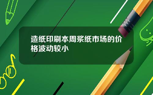 造纸印刷本周浆纸市场的价格波动较小