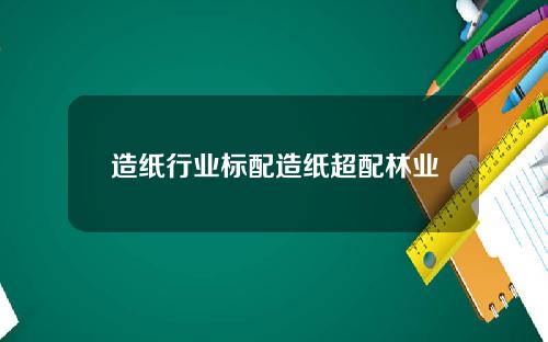 造纸行业标配造纸超配林业