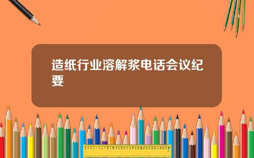 造纸行业溶解浆电话会议纪要