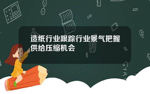 造纸行业跟踪行业景气把握供给压缩机会