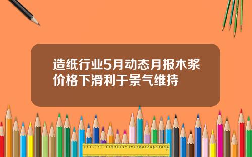 造纸行业5月动态月报木浆价格下滑利于景气维持
