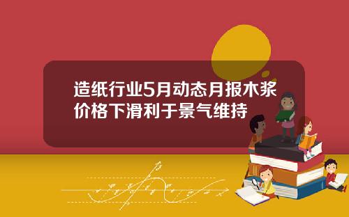 造纸行业5月动态月报木浆价格下滑利于景气维持