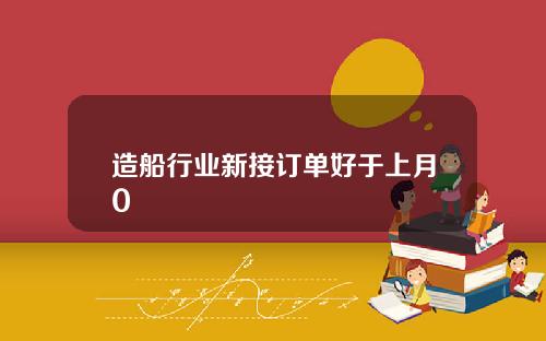 造船行业新接订单好于上月0