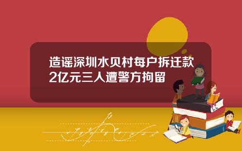 造谣深圳水贝村每户拆迁款2亿元三人遭警方拘留