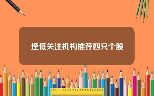 逢低关注机构推荐四只个股