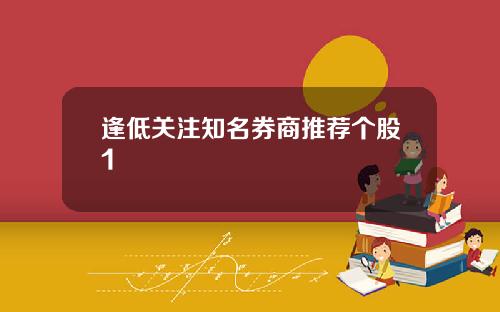 逢低关注知名券商推荐个股1