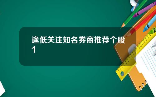 逢低关注知名券商推荐个股1