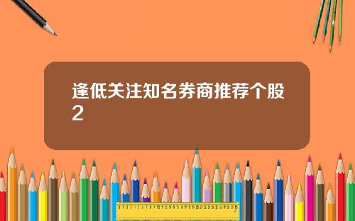 逢低关注知名券商推荐个股2