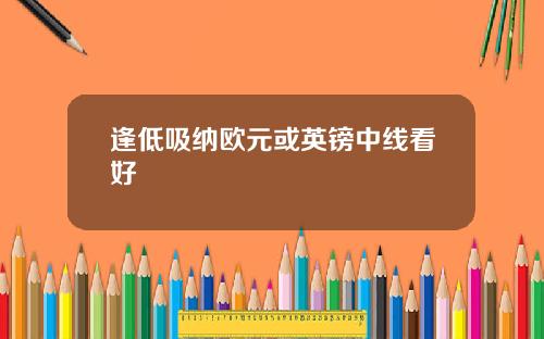 逢低吸纳欧元或英镑中线看好