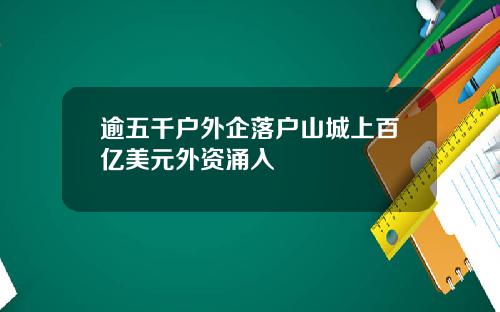 逾五千户外企落户山城上百亿美元外资涌入