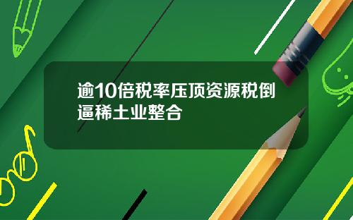 逾10倍税率压顶资源税倒逼稀土业整合