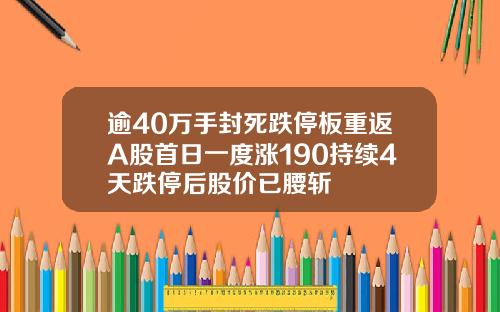 逾40万手封死跌停板重返A股首日一度涨190持续4天跌停后股价已腰斩