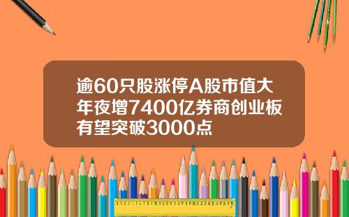 逾60只股涨停A股市值大年夜增7400亿券商创业板有望突破3000点