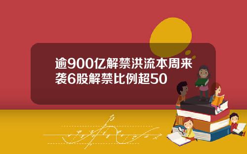 逾900亿解禁洪流本周来袭6股解禁比例超50