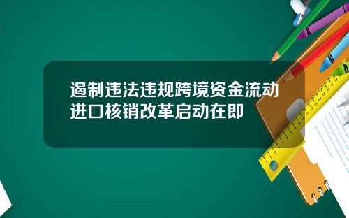 遏制违法违规跨境资金流动进口核销改革启动在即