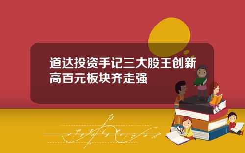 道达投资手记三大股王创新高百元板块齐走强