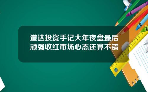 道达投资手记大年夜盘最后顽强收红市场心态还算不错