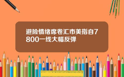 避险情绪席卷汇市美指自7800一线大幅反弹