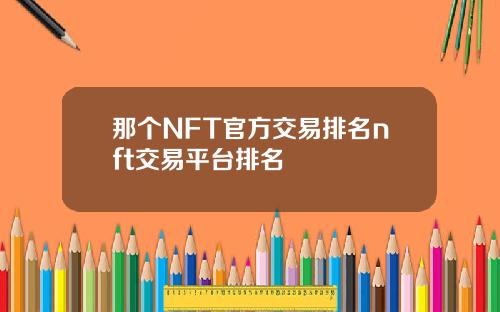 那个NFT官方交易排名nft交易平台排名
