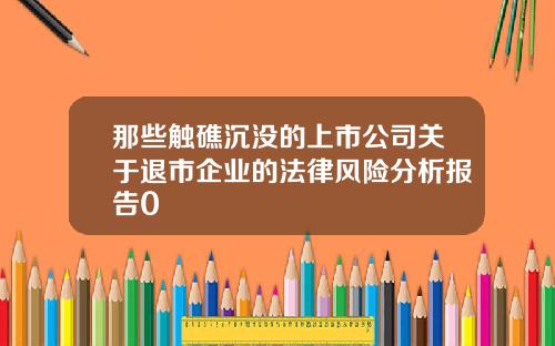 那些触礁沉没的上市公司关于退市企业的法律风险分析报告0