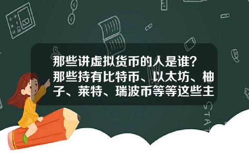 那些讲虚拟货币的人是谁？那些持有比特币、以太坊、柚子、莱特、瑞波币等等这些主流货币的人都是哪类人？