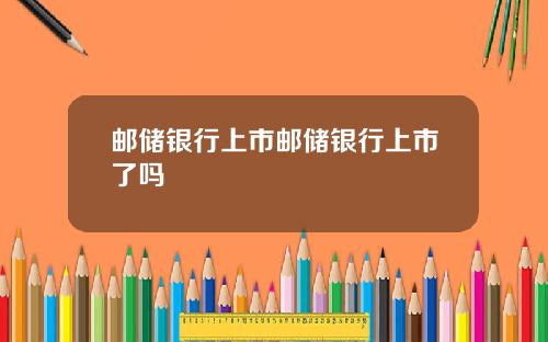 邮储银行上市邮储银行上市了吗