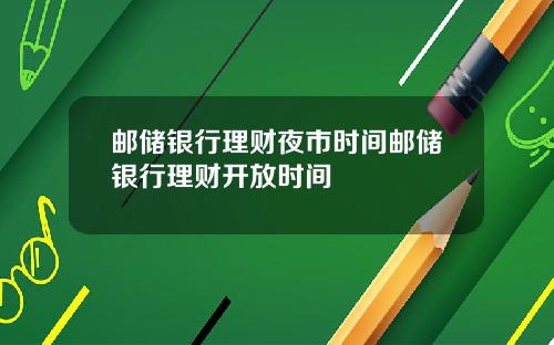 邮储银行理财夜市时间邮储银行理财开放时间