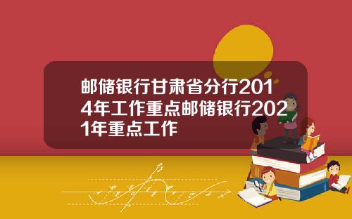 邮储银行甘肃省分行2014年工作重点邮储银行2021年重点工作