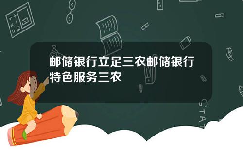 邮储银行立足三农邮储银行特色服务三农