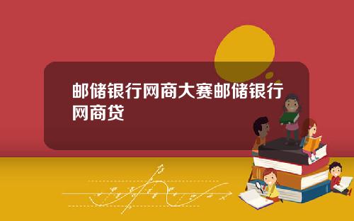 邮储银行网商大赛邮储银行网商贷