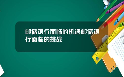 邮储银行面临的机遇邮储银行面临的挑战
