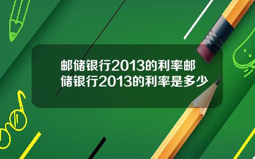 邮储银行2013的利率邮储银行2013的利率是多少