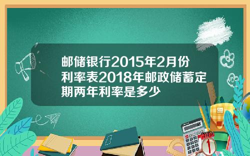 邮储银行2015年2月份利率表2018年邮政储蓄定期两年利率是多少