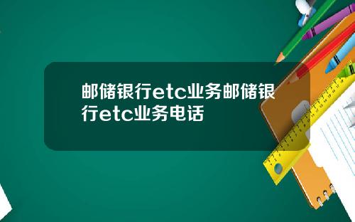 邮储银行etc业务邮储银行etc业务电话
