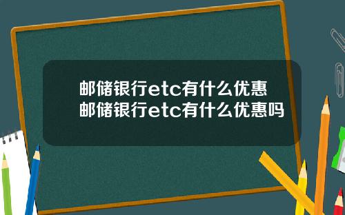 邮储银行etc有什么优惠邮储银行etc有什么优惠吗
